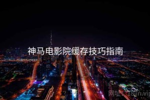 神马电影院缓存技巧指南