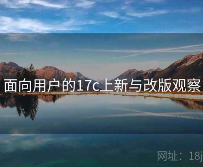 面向用户的17c上新与改版观察