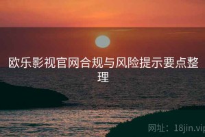 欧乐影视官网合规与风险提示要点整理
