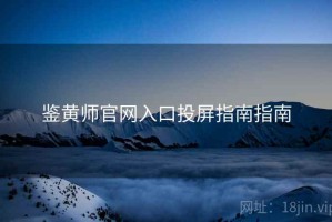 鉴黄师官网入口投屏指南指南