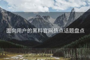 面向用户的黑料官网热点话题盘点