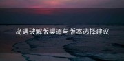 岛遇破解版渠道与版本选择建议
