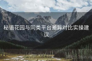 秘语花园与同类平台差异对比实操建议