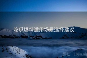 吃瓜爆料适用场景选择建议