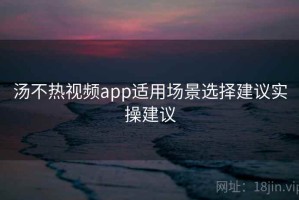 汤不热视频app适用场景选择建议实操建议