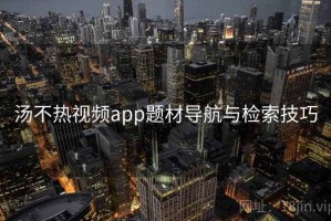 汤不热视频app题材导航与检索技巧