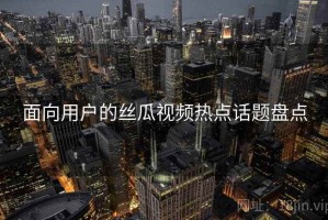 面向用户的丝瓜视频热点话题盘点