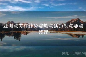 亚洲欧美在线免费热点话题盘点要点整理