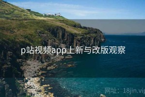 p站视频app上新与改版观察