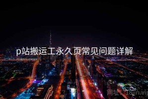 p站搬运工永久页常见问题详解