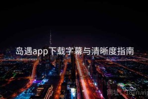 岛遇app下载字幕与清晰度指南