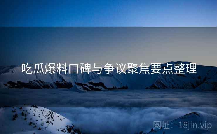 吃瓜爆料口碑与争议聚焦要点整理