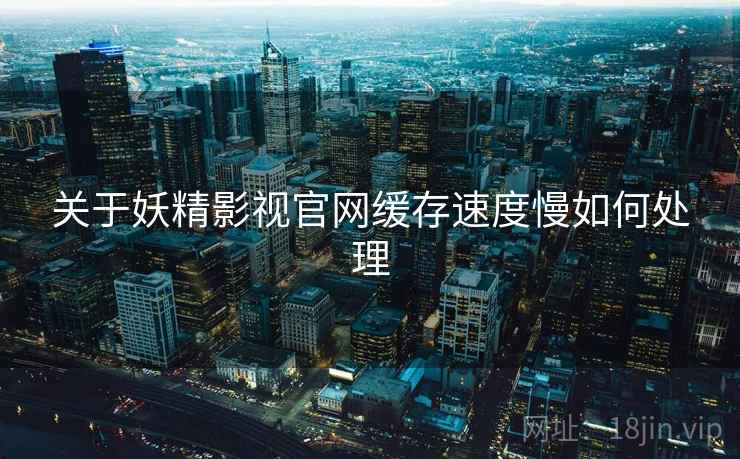 关于妖精影视官网缓存速度慢如何处理
