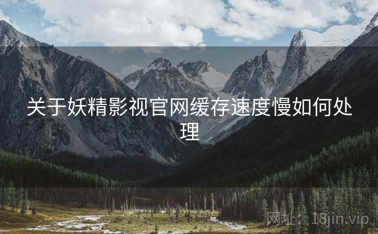关于妖精影视官网缓存速度慢如何处理