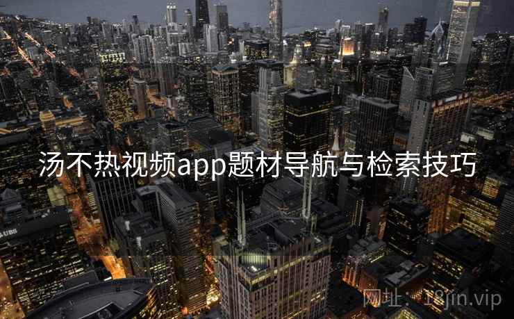 汤不热视频app题材导航与检索技巧