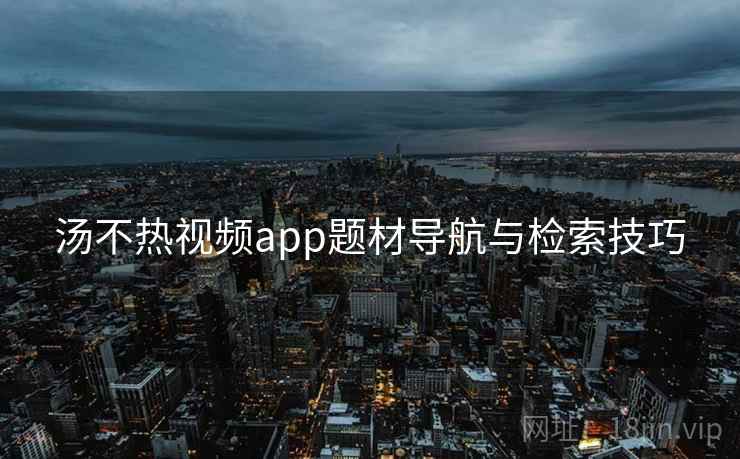 汤不热视频app题材导航与检索技巧