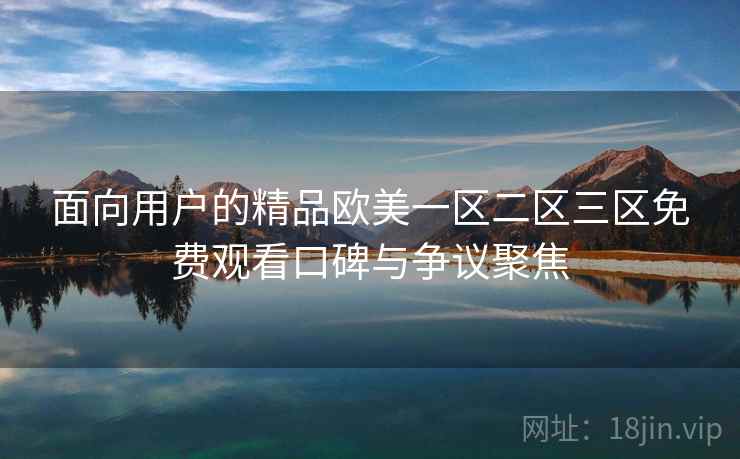 面向用户的精品欧美一区二区三区免费观看口碑与争议聚焦