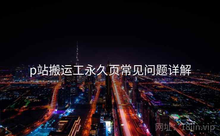 p站搬运工永久页常见问题详解