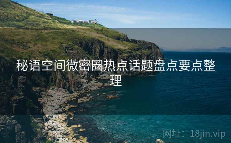秘语空间微密圈热点话题盘点要点整理