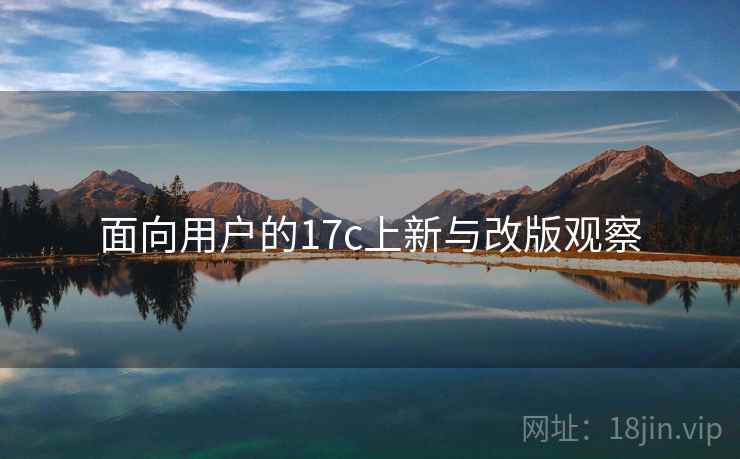 面向用户的17c上新与改版观察