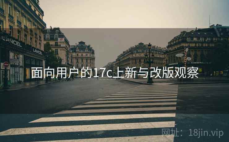面向用户的17c上新与改版观察