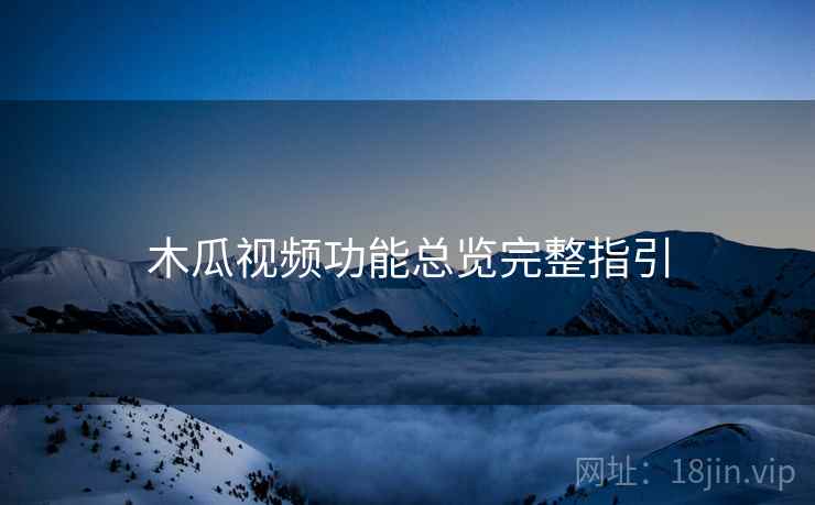 木瓜视频功能总览完整指引