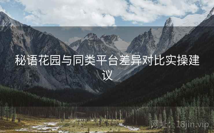 秘语花园与同类平台差异对比实操建议