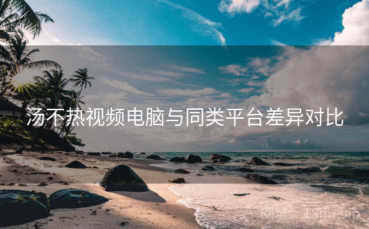 汤不热视频电脑与同类平台差异对比