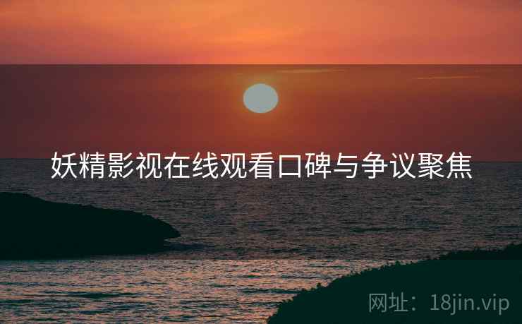 妖精影视在线观看口碑与争议聚焦