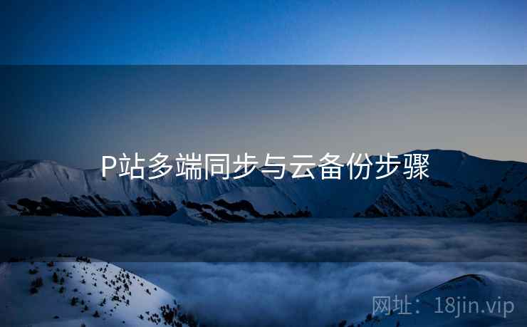 P站多端同步与云备份步骤