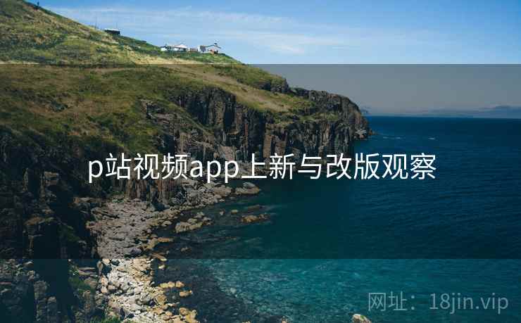p站视频app上新与改版观察