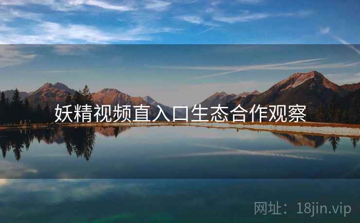妖精视频直入口生态合作观察