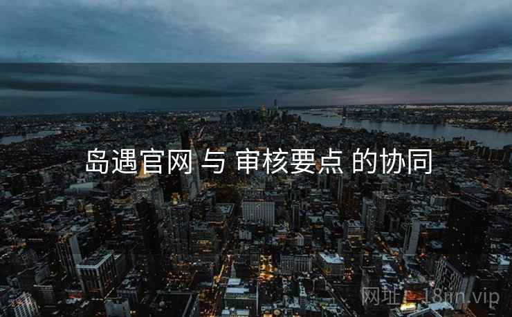 岛遇官网 与 审核要点 的协同