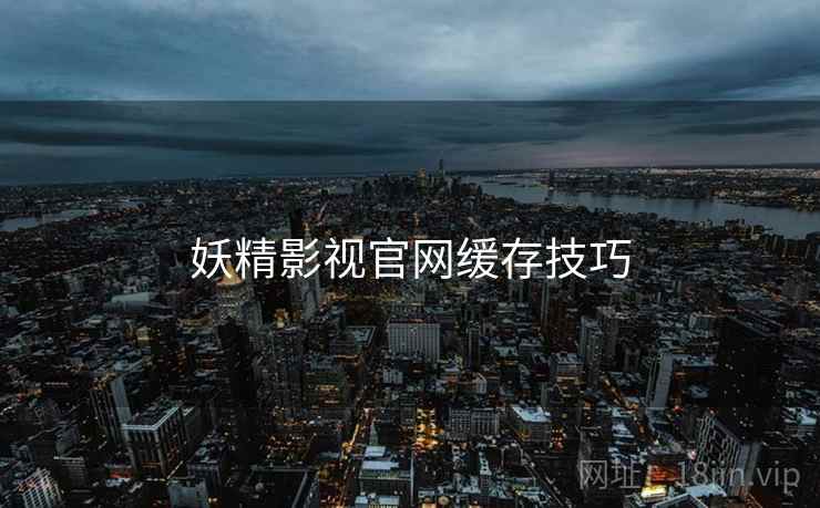 妖精影视官网缓存技巧