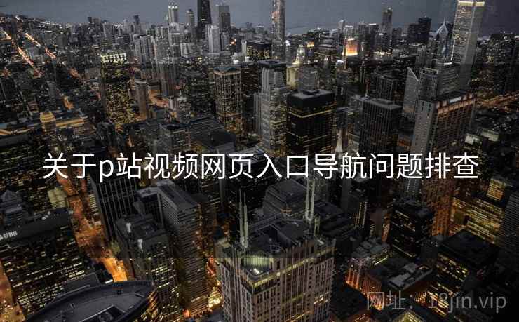 关于p站视频网页入口导航问题排查