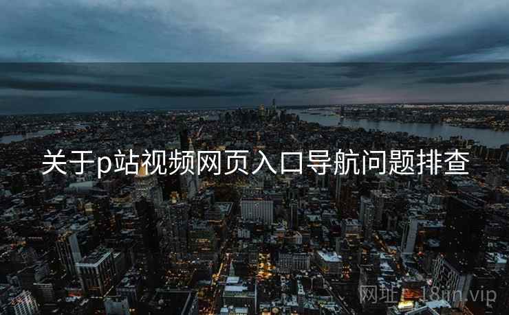 关于p站视频网页入口导航问题排查
