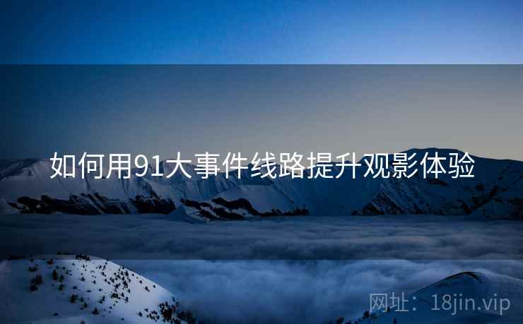 如何用91大事件线路提升观影体验