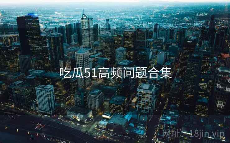 吃瓜51高频问题合集