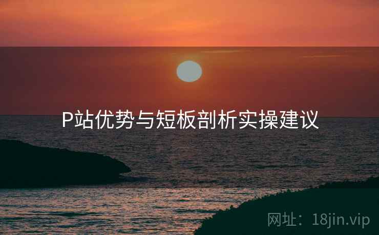 P站优势与短板剖析实操建议