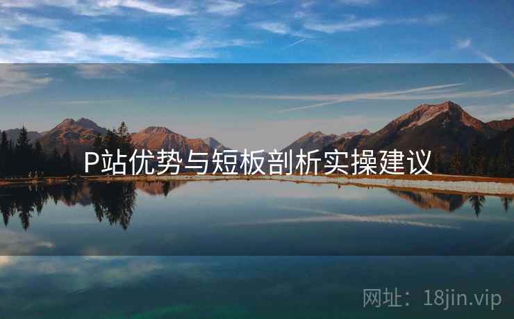 P站优势与短板剖析实操建议