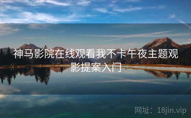 神马影院在线观看我不卡午夜主题观影提案入门
