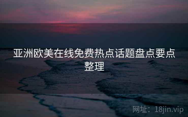 亚洲欧美在线免费热点话题盘点要点整理