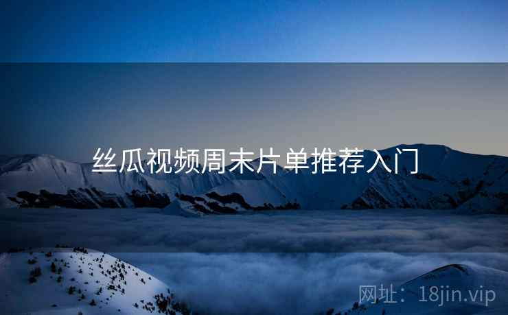 丝瓜视频周末片单推荐入门