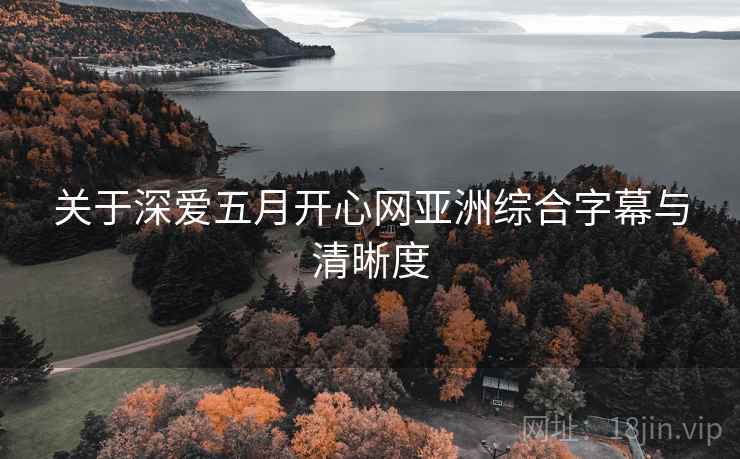 关于深爱五月开心网亚洲综合字幕与清晰度