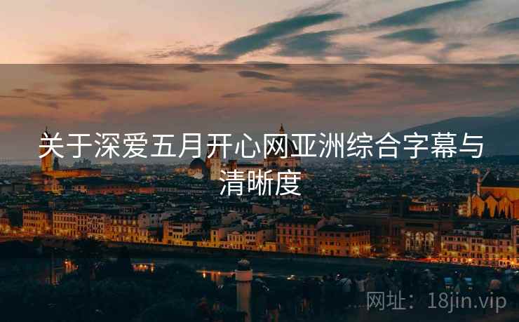 关于深爱五月开心网亚洲综合字幕与清晰度
