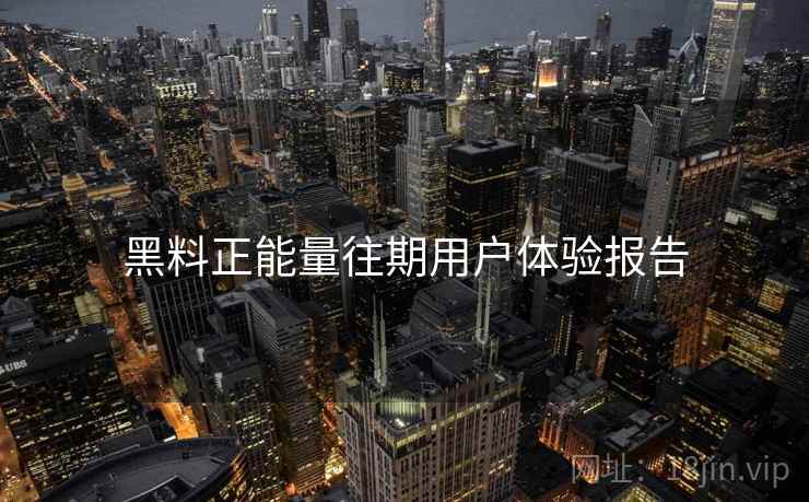 黑料正能量往期用户体验报告