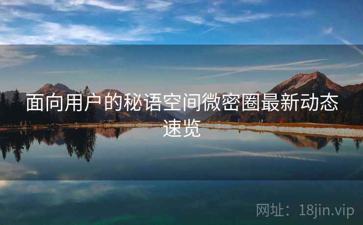 面向用户的秘语空间微密圈最新动态速览