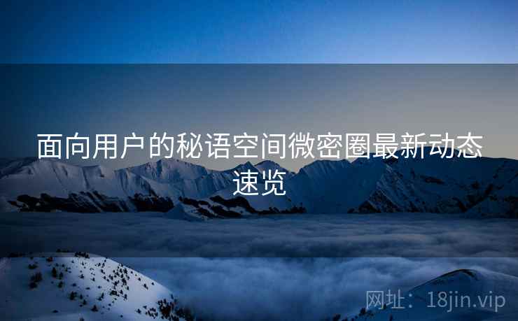 面向用户的秘语空间微密圈最新动态速览
