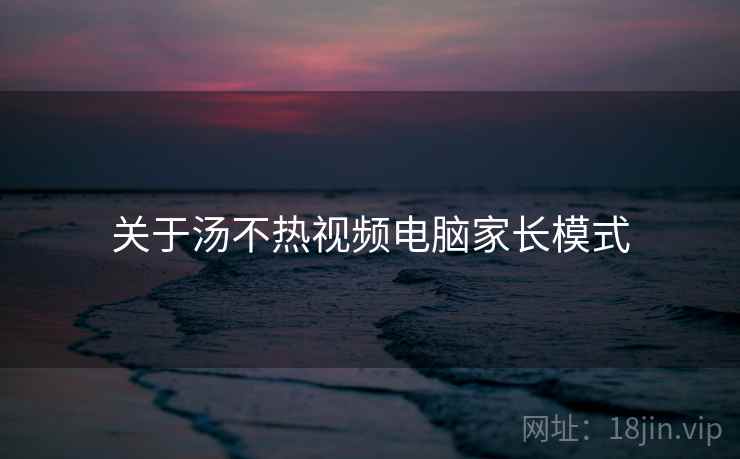 关于汤不热视频电脑家长模式