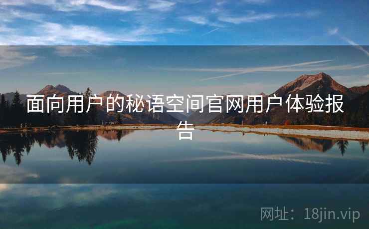 面向用户的秘语空间官网用户体验报告